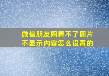 微信朋友圈看不了图片不显示内容怎么设置的