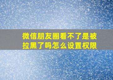 微信朋友圈看不了是被拉黑了吗怎么设置权限