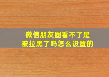 微信朋友圈看不了是被拉黑了吗怎么设置的