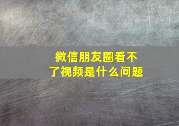 微信朋友圈看不了视频是什么问题