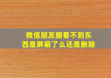 微信朋友圈看不到东西是屏蔽了么还是删除