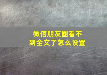 微信朋友圈看不到全文了怎么设置