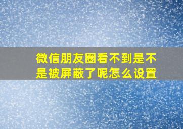 微信朋友圈看不到是不是被屏蔽了呢怎么设置