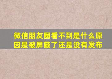 微信朋友圈看不到是什么原因是被屏蔽了还是没有发布