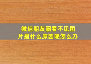 微信朋友圈看不见图片是什么原因呢怎么办