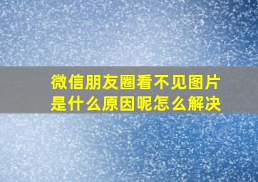 微信朋友圈看不见图片是什么原因呢怎么解决