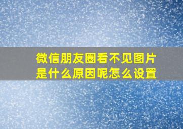 微信朋友圈看不见图片是什么原因呢怎么设置