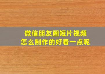 微信朋友圈短片视频怎么制作的好看一点呢