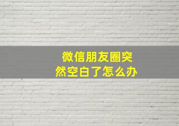 微信朋友圈突然空白了怎么办