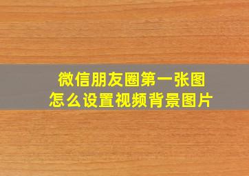 微信朋友圈第一张图怎么设置视频背景图片