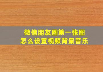 微信朋友圈第一张图怎么设置视频背景音乐