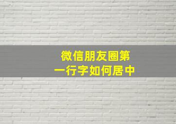 微信朋友圈第一行字如何居中