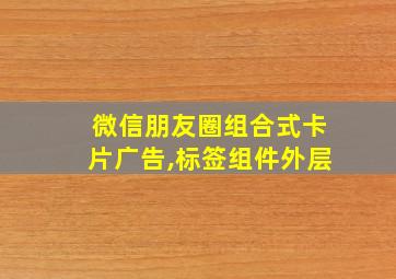 微信朋友圈组合式卡片广告,标签组件外层