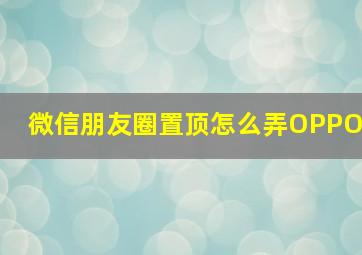 微信朋友圈置顶怎么弄OPPO