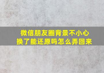 微信朋友圈背景不小心换了能还原吗怎么弄回来