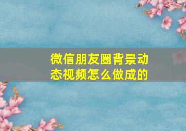 微信朋友圈背景动态视频怎么做成的