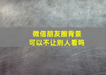 微信朋友圈背景可以不让别人看吗