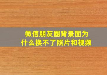 微信朋友圈背景图为什么换不了照片和视频