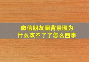 微信朋友圈背景图为什么改不了了怎么回事