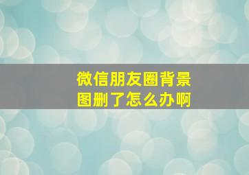 微信朋友圈背景图删了怎么办啊