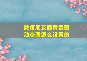 微信朋友圈背景图动态图怎么设置的