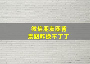 微信朋友圈背景图咋换不了了