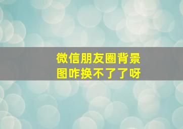 微信朋友圈背景图咋换不了了呀