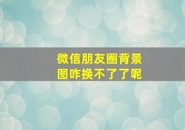 微信朋友圈背景图咋换不了了呢