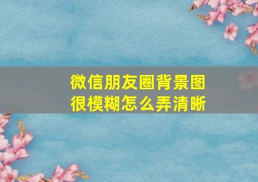 微信朋友圈背景图很模糊怎么弄清晰