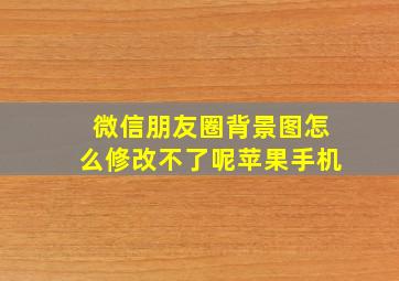 微信朋友圈背景图怎么修改不了呢苹果手机