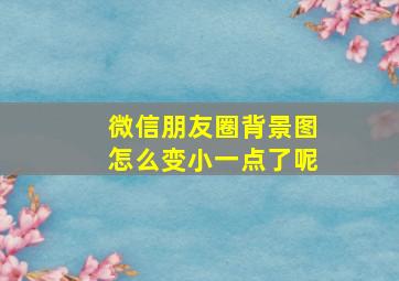 微信朋友圈背景图怎么变小一点了呢