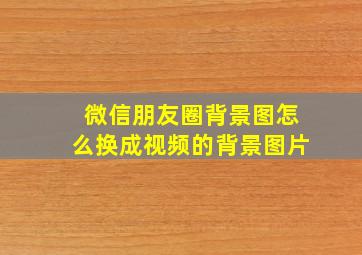 微信朋友圈背景图怎么换成视频的背景图片