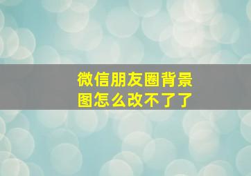 微信朋友圈背景图怎么改不了了