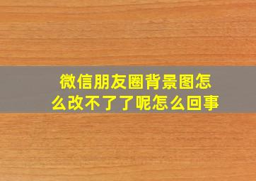 微信朋友圈背景图怎么改不了了呢怎么回事