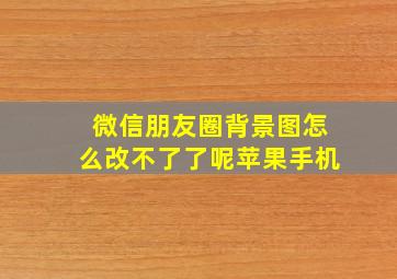 微信朋友圈背景图怎么改不了了呢苹果手机