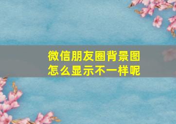 微信朋友圈背景图怎么显示不一样呢