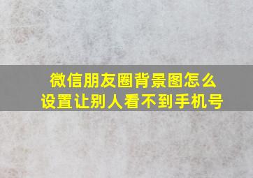 微信朋友圈背景图怎么设置让别人看不到手机号