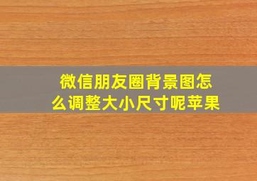 微信朋友圈背景图怎么调整大小尺寸呢苹果