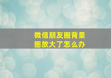 微信朋友圈背景图放大了怎么办