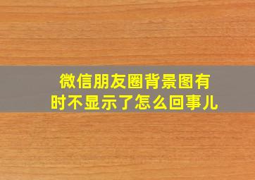 微信朋友圈背景图有时不显示了怎么回事儿