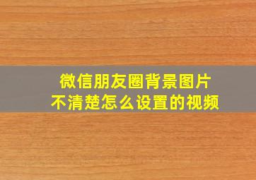 微信朋友圈背景图片不清楚怎么设置的视频