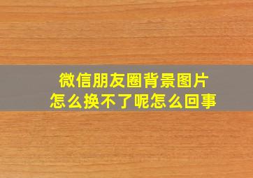 微信朋友圈背景图片怎么换不了呢怎么回事