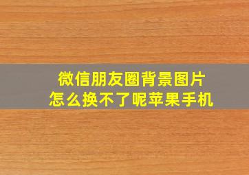 微信朋友圈背景图片怎么换不了呢苹果手机