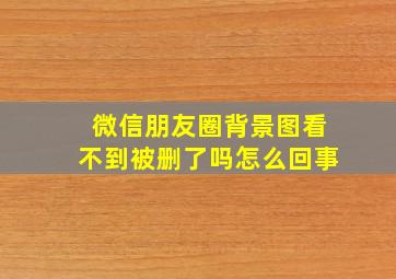 微信朋友圈背景图看不到被删了吗怎么回事