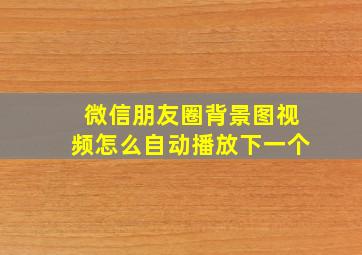 微信朋友圈背景图视频怎么自动播放下一个