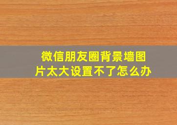 微信朋友圈背景墙图片太大设置不了怎么办