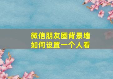 微信朋友圈背景墙如何设置一个人看