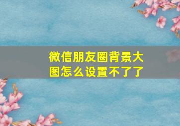 微信朋友圈背景大图怎么设置不了了