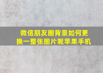 微信朋友圈背景如何更换一整张图片呢苹果手机