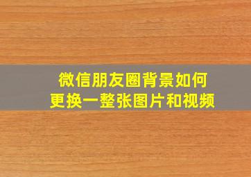 微信朋友圈背景如何更换一整张图片和视频